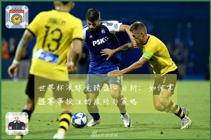 世界杯滚球竞猜盘口分析：如何掌握赛事投注的技巧与策略