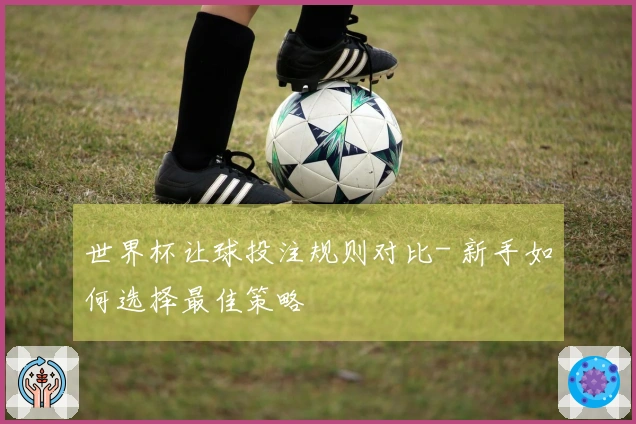 世界杯让球投注规则对比- 新手如何选择最佳策略