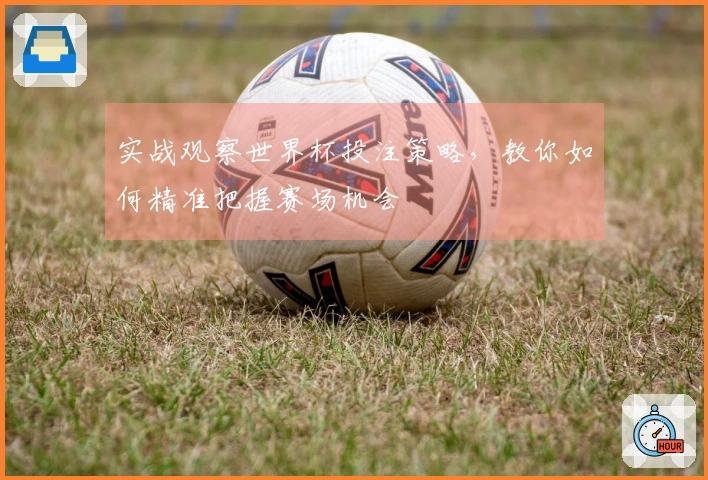 实战观察世界杯投注策略，教你如何精准把握赛场机会