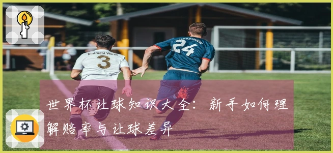 世界杯让球知识大全：新手如何理解赔率与让球差异