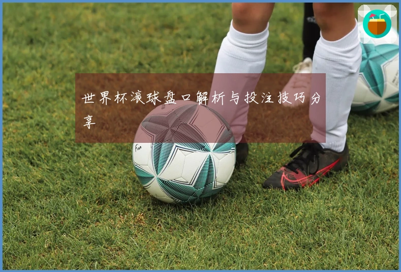 世界杯滚球盘口解析与投注技巧分享