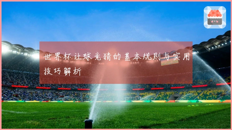 世界杯让球竞猜的基本规则与实用技巧解析