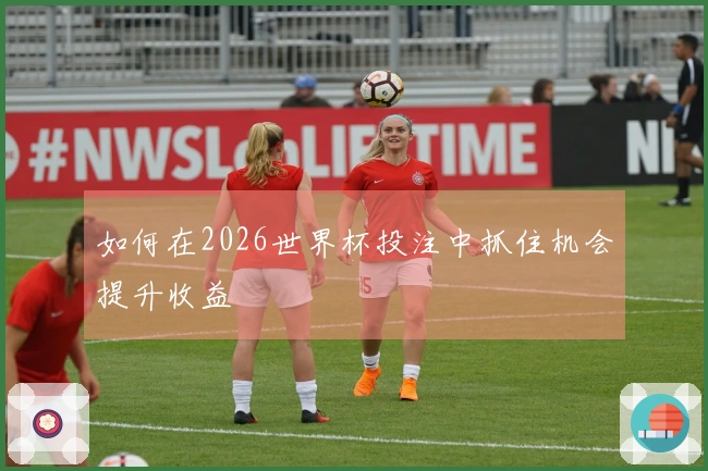 如何在2026世界杯投注中抓住机会提升收益