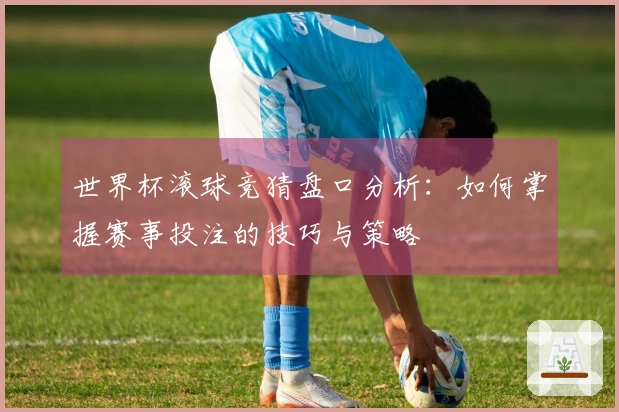 世界杯滚球竞猜盘口分析：如何掌握赛事投注的技巧与策略