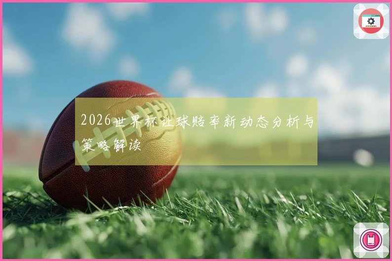 2026世界杯让球赔率新动态分析与策略解读