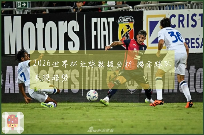 2026世界杯让球数据分析 揭示球队表现趋势