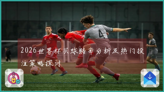 2026世界杯买球赔率分析及热门投注策略探讨