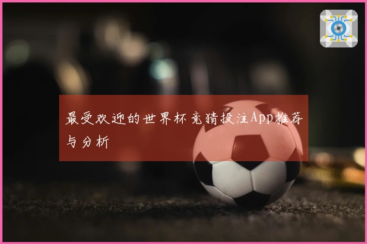 最受欢迎的世界杯竞猜投注App推荐与分析