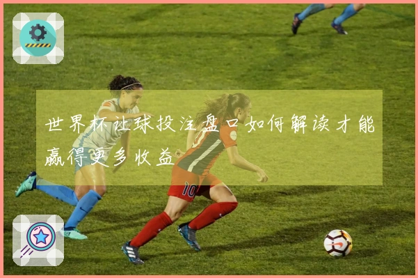 世界杯让球投注盘口如何解读才能赢得更多收益