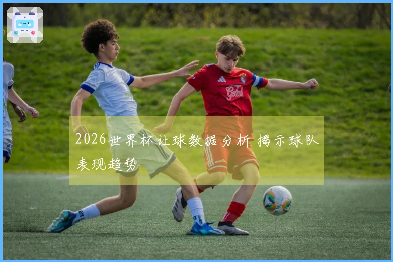 2026世界杯让球数据分析 揭示球队表现趋势