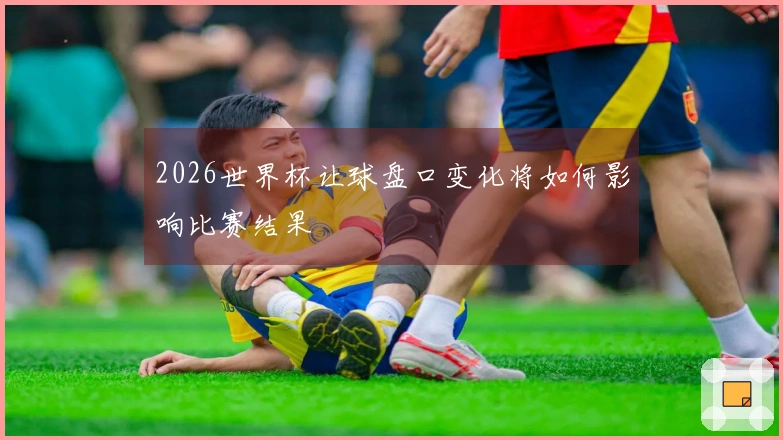 2026世界杯让球盘口变化将如何影响比赛结果