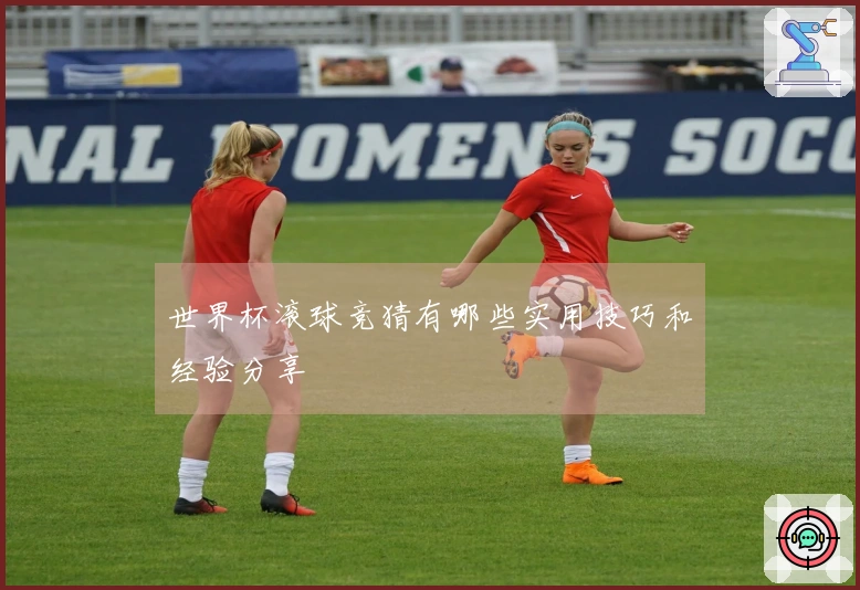 世界杯滚球竞猜有哪些实用技巧和经验分享