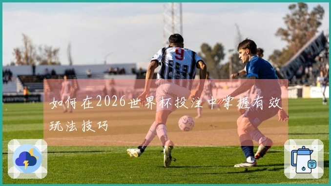 如何在2026世界杯投注中掌握有效玩法技巧