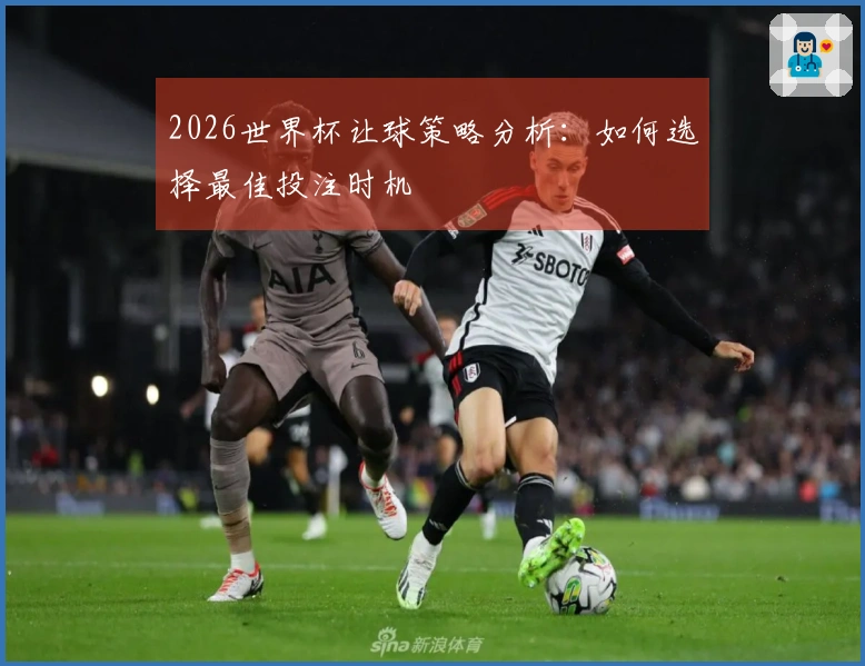 2026世界杯让球策略分析：如何选择最佳投注时机