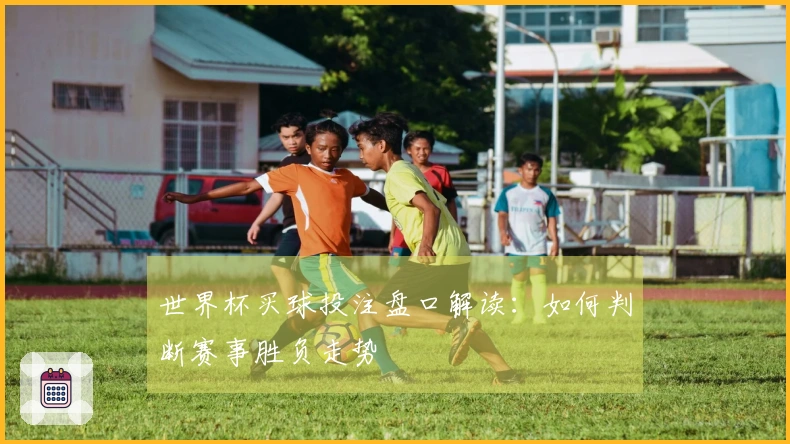 世界杯买球投注盘口解读：如何判断赛事胜负走势