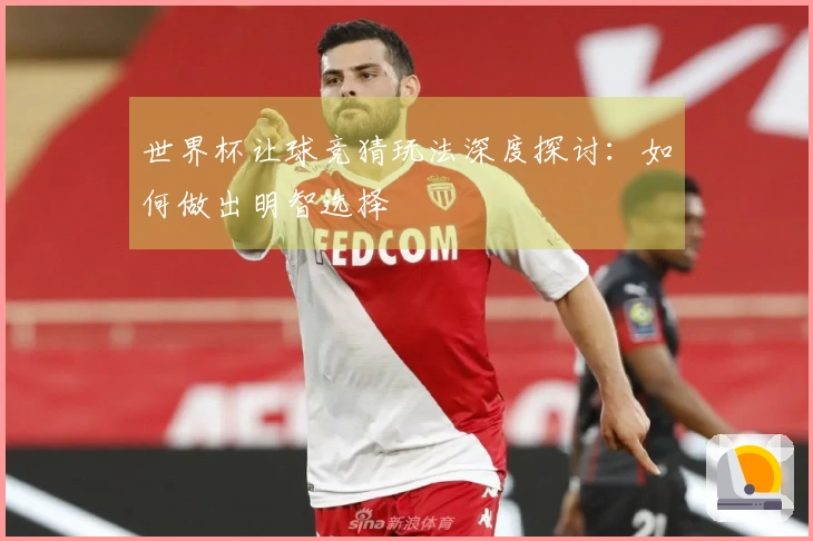 世界杯让球竞猜玩法深度探讨：如何做出明智选择