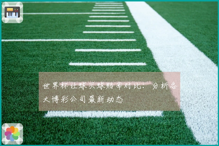 世界杯让球买球赔率对比：分析各大博彩公司最新动态