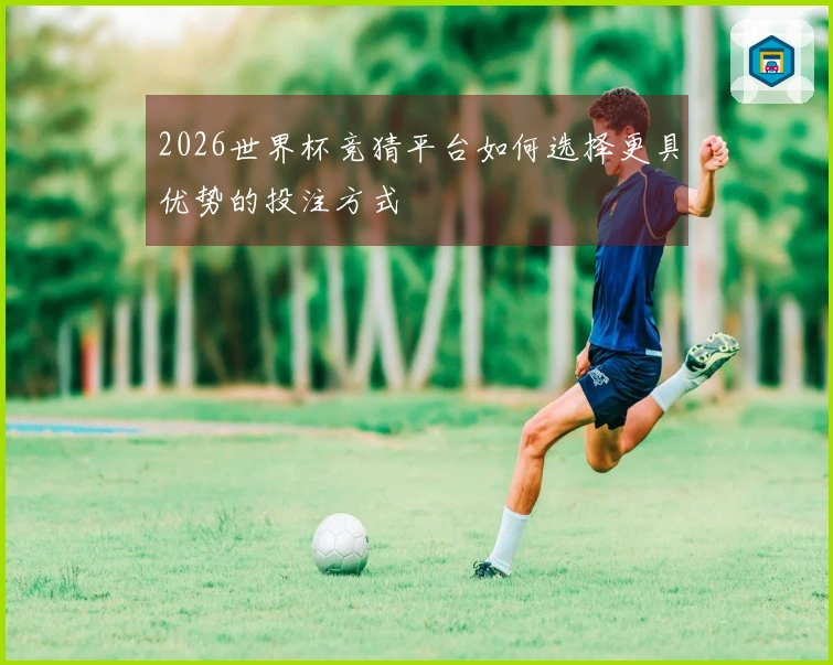 2026世界杯竞猜平台如何选择更具优势的投注方式