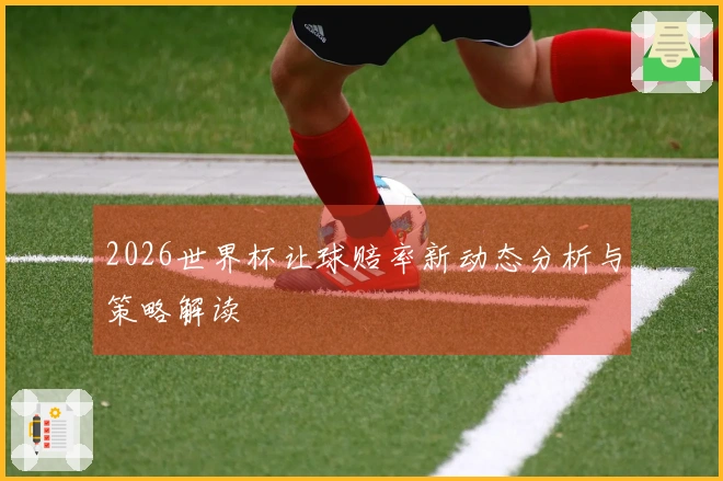 2026世界杯让球赔率新动态分析与策略解读