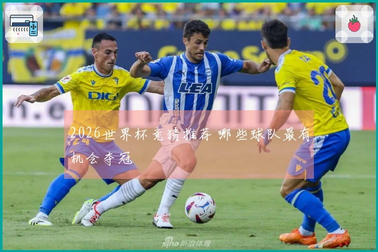 2026世界杯竞猜推荐 哪些球队最有机会夺冠