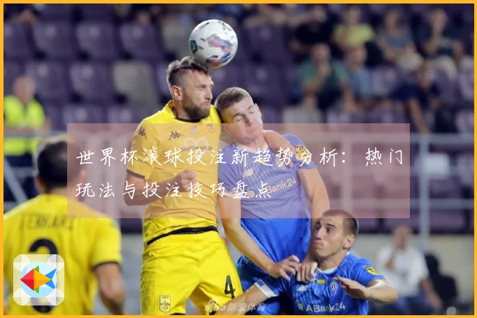 世界杯滚球投注新趋势分析：热门玩法与投注技巧盘点