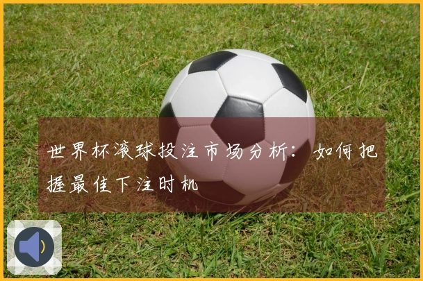 世界杯滚球投注市场分析：如何把握最佳下注时机