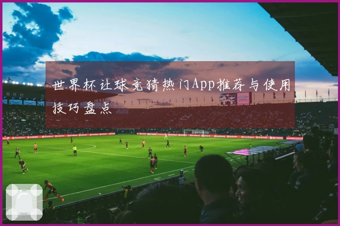 世界杯让球竞猜热门App推荐与使用技巧盘点