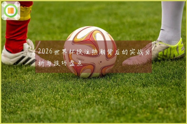 2026世界杯投注热潮背后的实战分析与技巧盘点