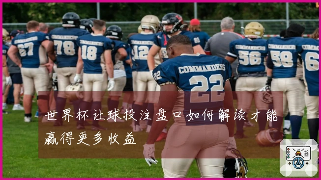 世界杯让球投注盘口如何解读才能赢得更多收益