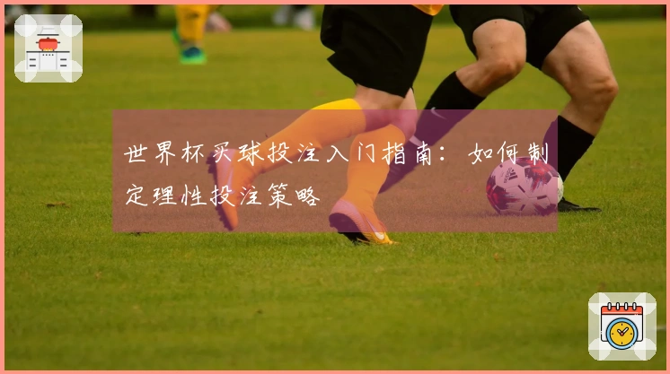 世界杯买球投注入门指南：如何制定理性投注策略
